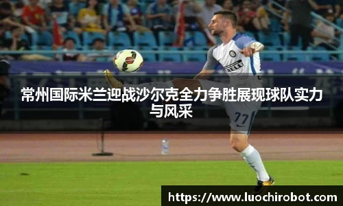 常州国际米兰迎战沙尔克全力争胜展现球队实力与风采
